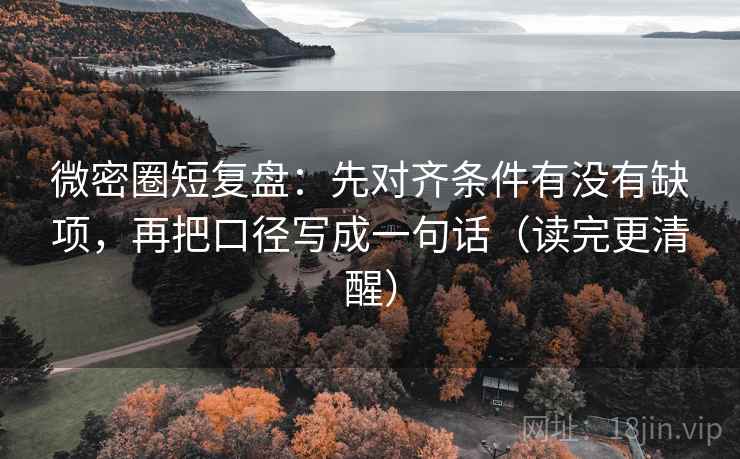 微密圈短复盘：先对齐条件有没有缺项，再把口径写成一句话（读完更清醒）