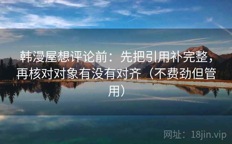 韩漫屋想评论前：先把引用补完整，再核对对象有没有对齐（不费劲但管用）