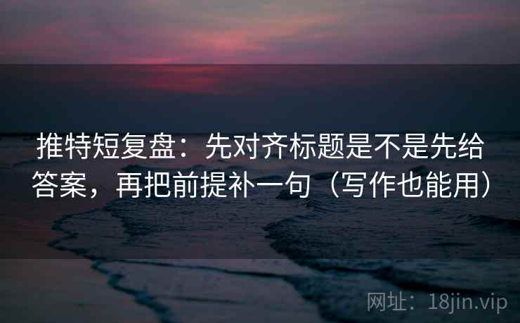 推特短复盘：先对齐标题是不是先给答案，再把前提补一句（写作也能用）