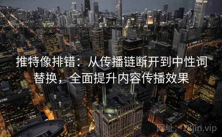 推特像排错：从传播链断开到中性词替换，全面提升内容传播效果