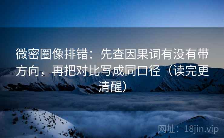 微密圈像排错：先查因果词有没有带方向，再把对比写成同口径（读完更清醒）