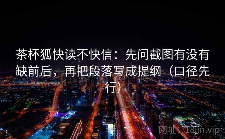 茶杯狐快读不快信：先问截图有没有缺前后，再把段落写成提纲（口径先行）