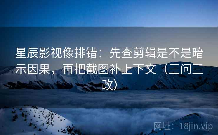 星辰影视像排错:先查剪辑是不是暗示因果,再把截图补上下文(三问三改)