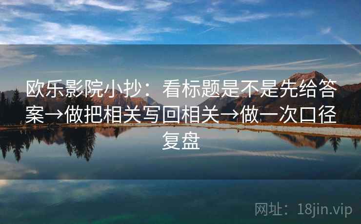 欧乐影院小抄：看标题是不是先给答案→做把相关写回相关→做一次口径复盘