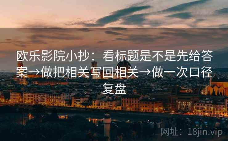 欧乐影院小抄:看标题是不是先给答案→做把相关写回相关→做一次口径复盘