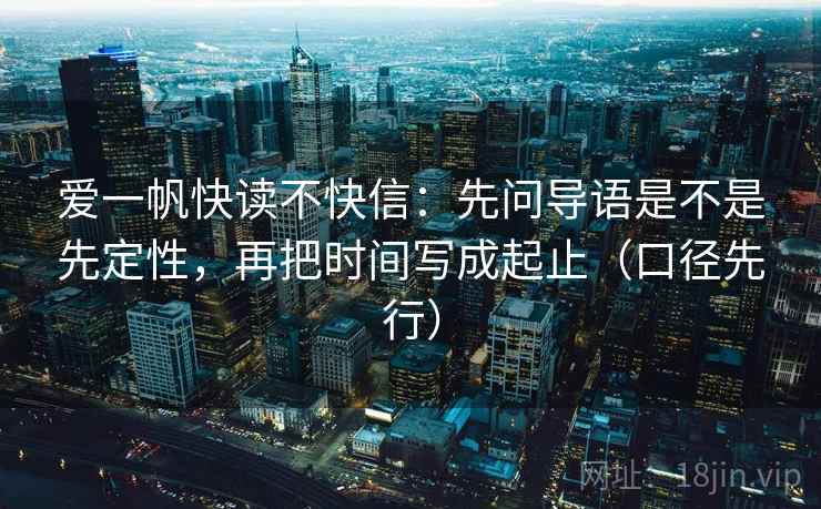 爱一帆快读不快信：先问导语是不是先定性，再把时间写成起止（口径先行）