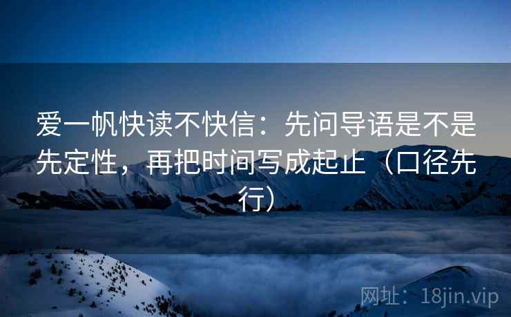 爱一帆快读不快信:先问导语是不是先定性,再把时间写成起止(口径先行)