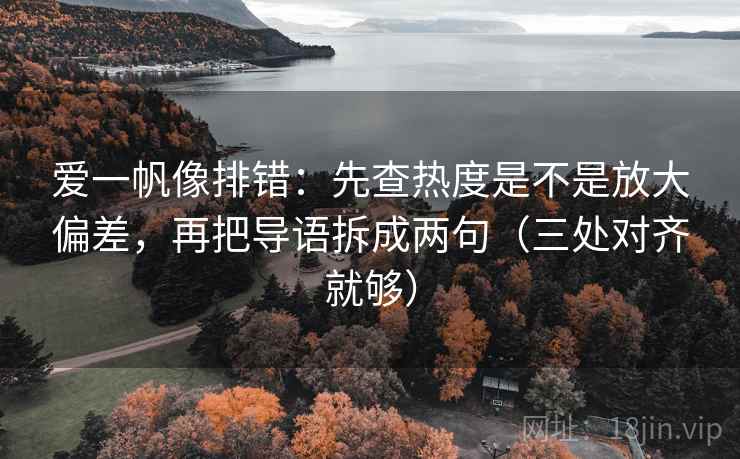 爱一帆像排错：先查热度是不是放大偏差，再把导语拆成两句（三处对齐就够）