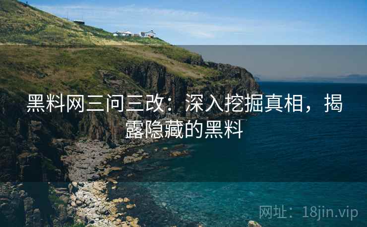 黑料网三问三改：深入挖掘真相，揭露隐藏的黑料