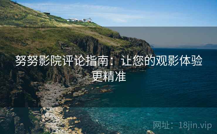 努努影院评论指南:让您的观影体验更精准