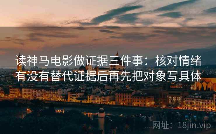 读神马电影做证据三件事：核对情绪有没有替代证据后再先把对象写具体
