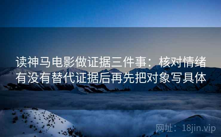 读神马电影做证据三件事:核对情绪有没有替代证据后再先把对象写具体