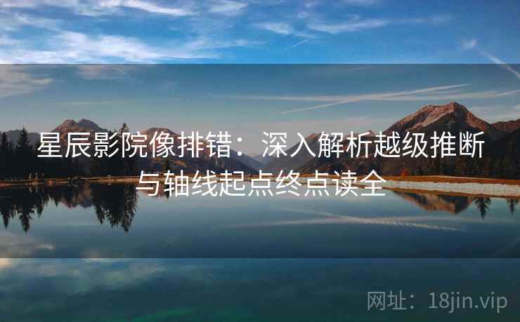 星辰影院像排错：深入解析越级推断与轴线起点终点读全