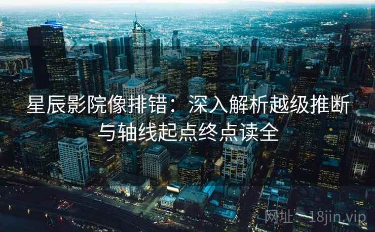 星辰影院像排错:深入解析越级推断与轴线起点终点读全