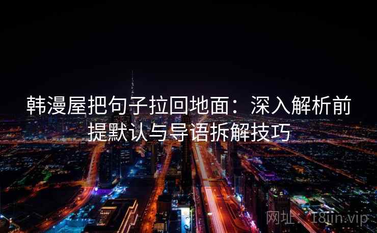 韩漫屋把句子拉回地面：深入解析前提默认与导语拆解技巧