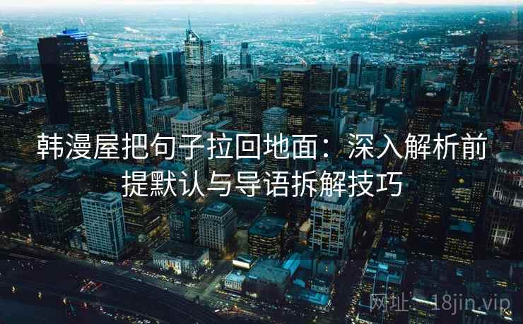 韩漫屋把句子拉回地面:深入解析前提默认与导语拆解技巧