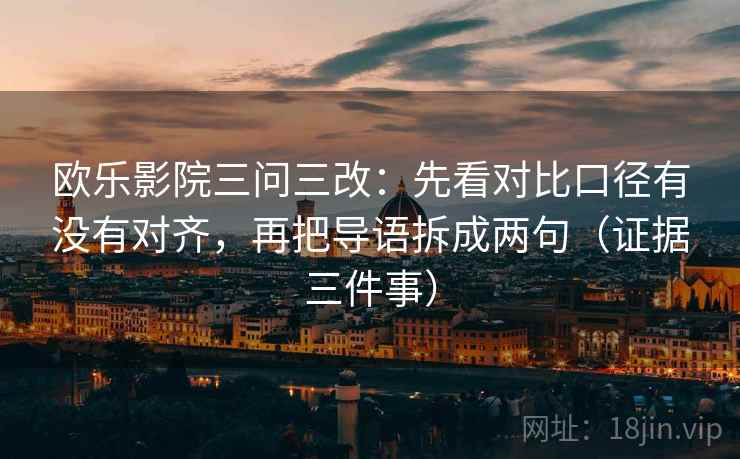 欧乐影院三问三改:先看对比口径有没有对齐,再把导语拆成两句(证据三件事)