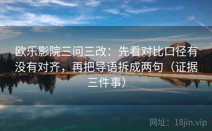 欧乐影院三问三改：先看对比口径有没有对齐，再把导语拆成两句（证据三件事）
