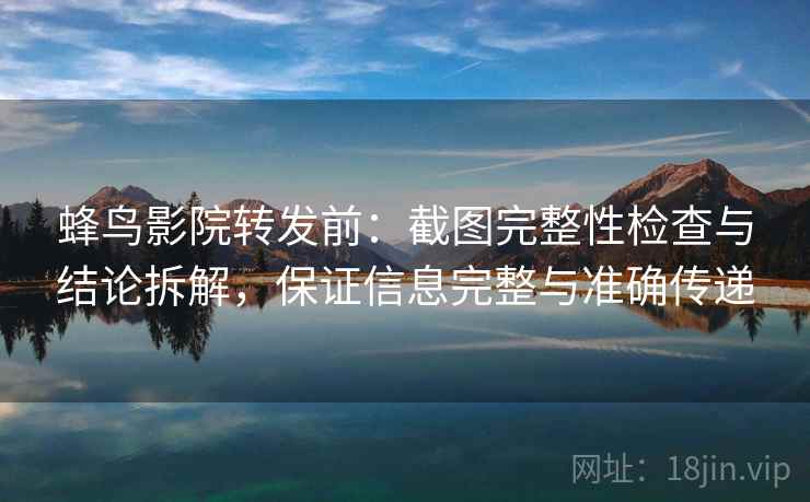 蜂鸟影院转发前：截图完整性检查与结论拆解，保证信息完整与准确传递