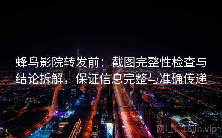 蜂鸟影院转发前:截图完整性检查与结论拆解,保证信息完整与准确传递
