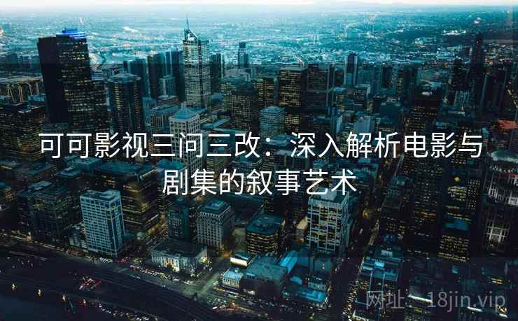 可可影视三问三改：深入解析电影与剧集的叙事艺术