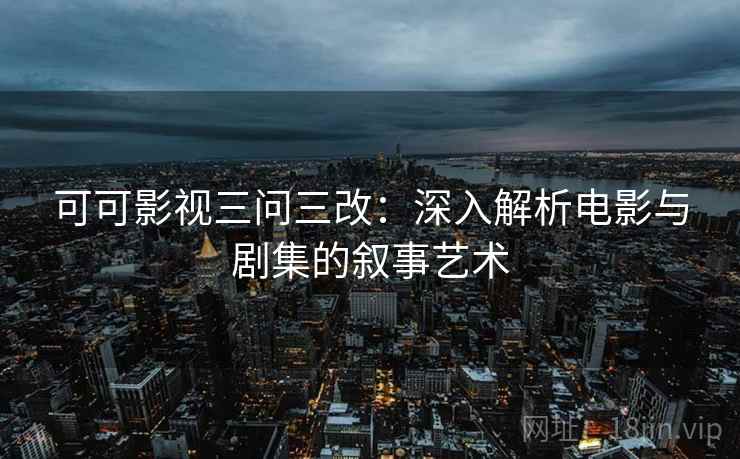 可可影视三问三改:深入解析电影与剧集的叙事艺术