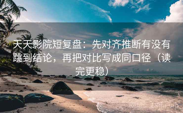 天天影院短复盘:先对齐推断有没有跳到结论,再把对比写成同口径(读完更稳)