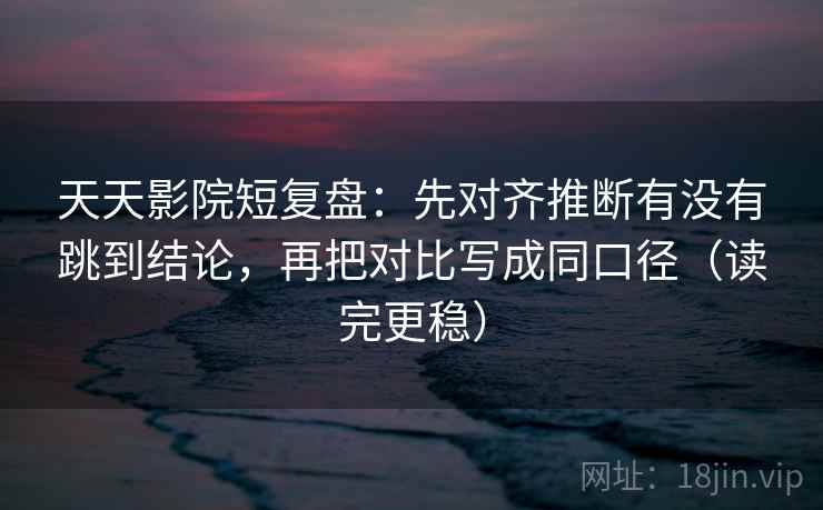 天天影院短复盘：先对齐推断有没有跳到结论，再把对比写成同口径（读完更稳）