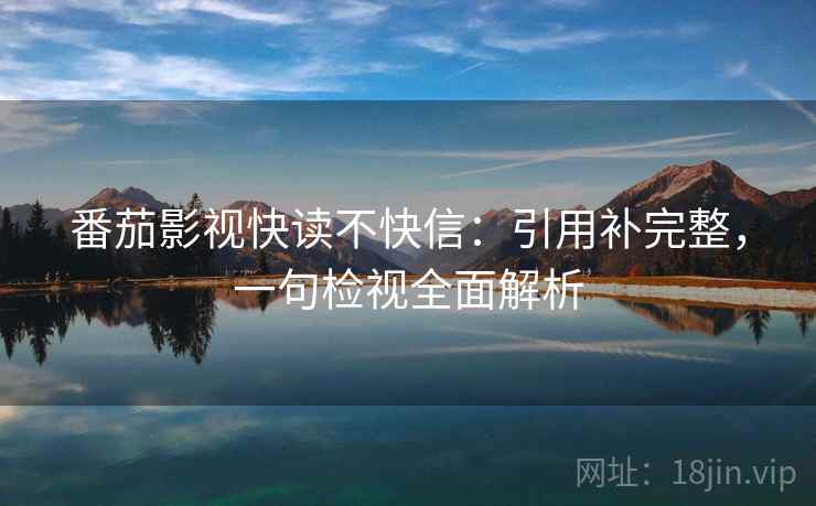 番茄影视快读不快信：引用补完整，一句检视全面解析