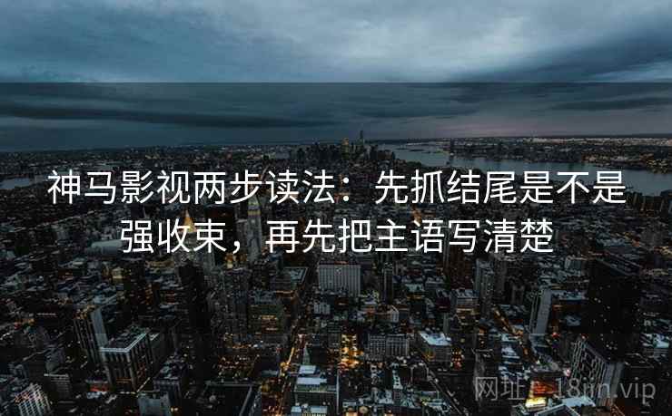 神马影视两步读法：先抓结尾是不是强收束，再先把主语写清楚