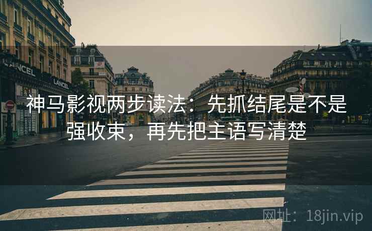 神马影视两步读法:先抓结尾是不是强收束,再先把主语写清楚