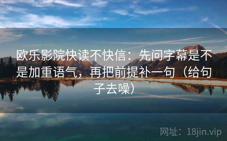 欧乐影院快读不快信：先问字幕是不是加重语气，再把前提补一句（给句子去噪）