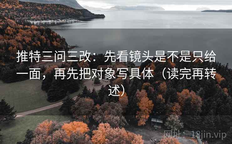 推特三问三改:先看镜头是不是只给一面,再先把对象写具体(读完再转述)