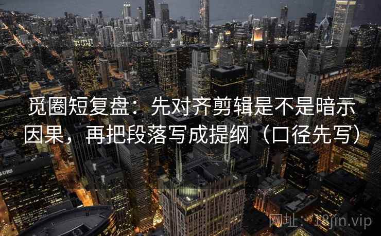 觅圈短复盘：先对齐剪辑是不是暗示因果，再把段落写成提纲（口径先写）