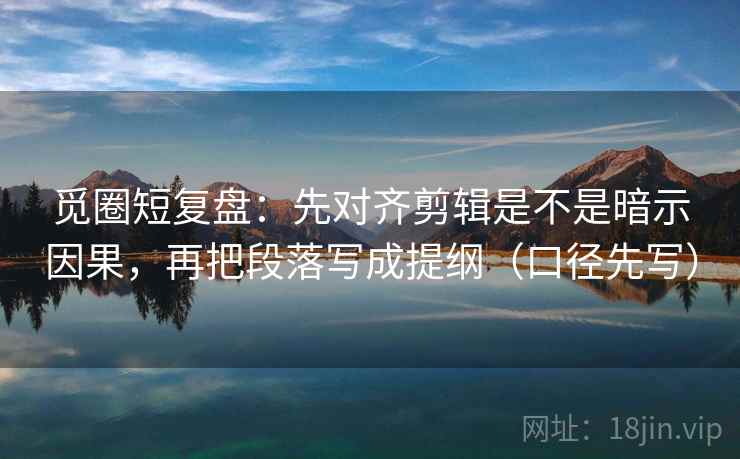 觅圈短复盘:先对齐剪辑是不是暗示因果,再把段落写成提纲(口径先写)