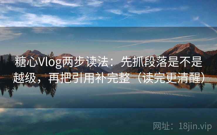 糖心Vlog两步读法：先抓段落是不是越级，再把引用补完整（读完更清醒）