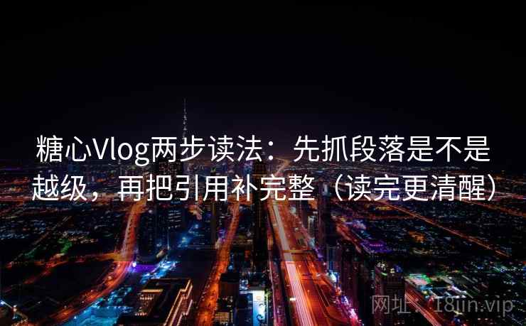 糖心Vlog两步读法:先抓段落是不是越级,再把引用补完整(读完更清醒)