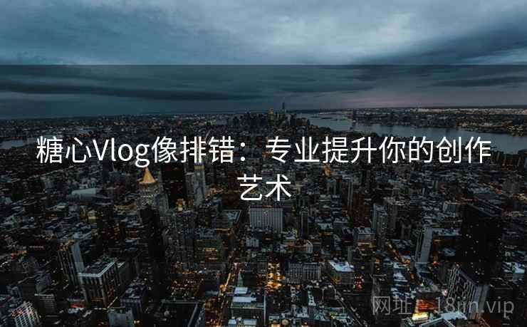 糖心Vlog像排错：专业提升你的创作艺术