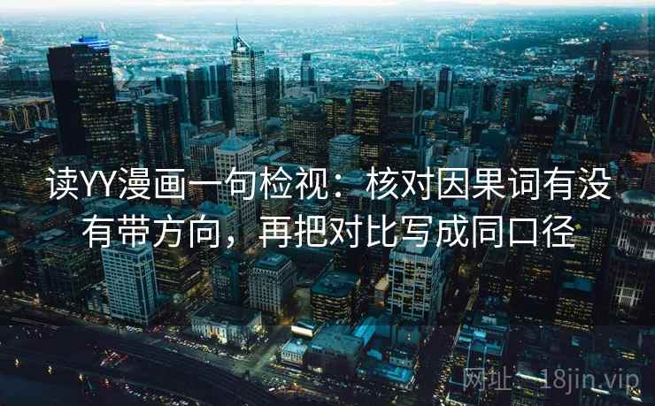 读YY漫画一句检视：核对因果词有没有带方向，再把对比写成同口径