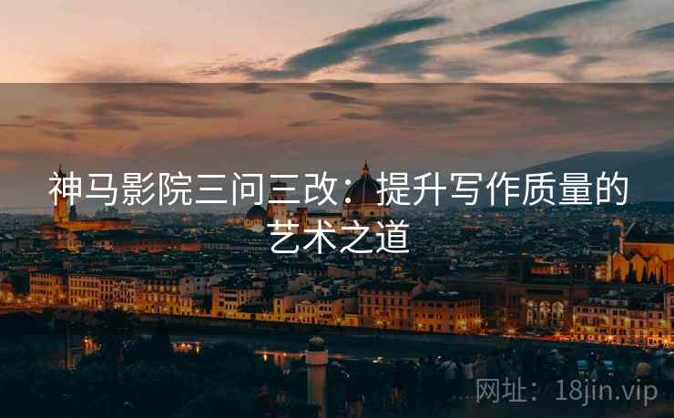 神马影院三问三改：提升写作质量的艺术之道