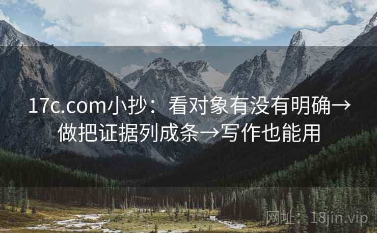 17c.com小抄：看对象有没有明确→做把证据列成条→写作也能用