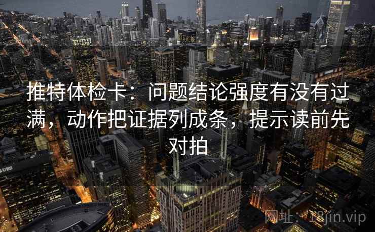 推特体检卡：问题结论强度有没有过满，动作把证据列成条，提示读前先对拍
