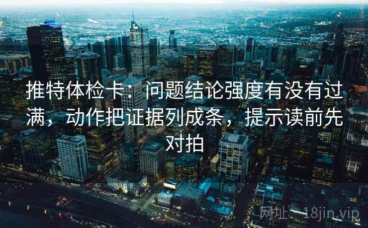 推特体检卡:问题结论强度有没有过满,动作把证据列成条,提示读前先对拍