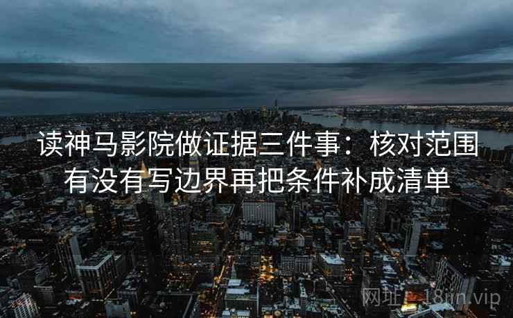 读神马影院做证据三件事:核对范围有没有写边界再把条件补成清单