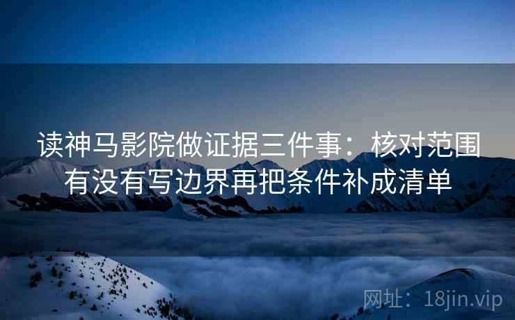 读神马影院做证据三件事：核对范围有没有写边界再把条件补成清单