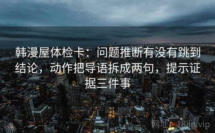 韩漫屋体检卡：问题推断有没有跳到结论，动作把导语拆成两句，提示证据三件事