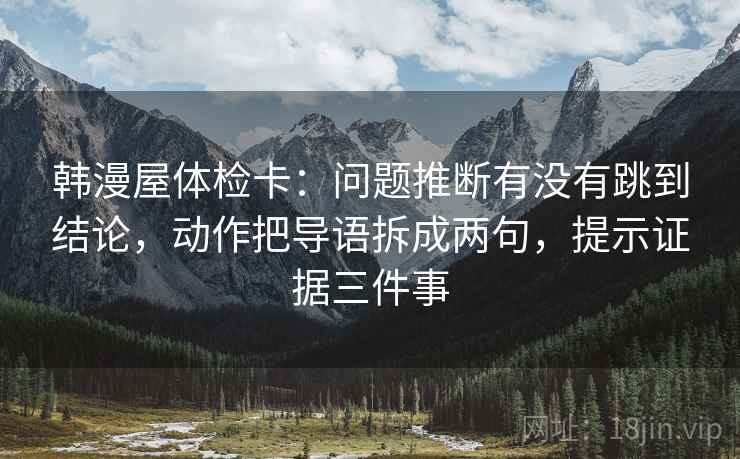 韩漫屋体检卡:问题推断有没有跳到结论,动作把导语拆成两句,提示证据三件事