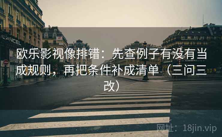 欧乐影视像排错：先查例子有没有当成规则，再把条件补成清单（三问三改）
