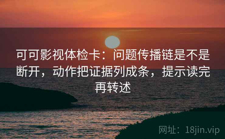 可可影视体检卡:问题传播链是不是断开,动作把证据列成条,提示读完再转述