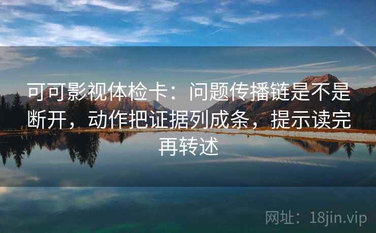 可可影视体检卡：问题传播链是不是断开，动作把证据列成条，提示读完再转述